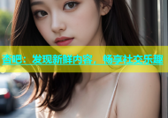 杏吧：发现新鲜内容，畅享社交乐趣