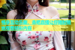 畅享互动乐趣，杏吧直播让你随时随地观看精彩内容