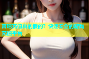 杏吧充值真的假的？快速安全的游戏充值平台