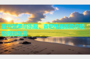提升效率与乐趣，杏吧电脑版助你轻松规划生活