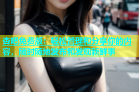 杏吧免费版：轻松管理和分享你的内容，随时随地发布和发现新鲜事