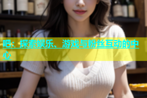吧：探索娱乐、游戏与粉丝互动的中心