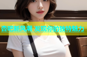 杏吧新风潮 发现你的独特魅力