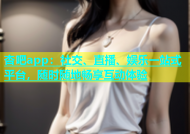 杏吧app：社交、直播、娱乐一站式平台，随时随地畅享互动体验