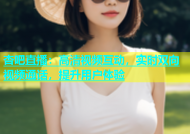 杏吧直播：高清视频互动，实时双向视频通话，提升用户体验