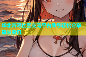 华北杏吧社区交流平台助您轻松分享杏园资讯