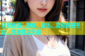 杏吧直播：游戏、音乐、互动直播平台，尽享社交乐趣