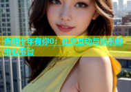杏吧十年有你0：社交互动与娱乐的中心平台