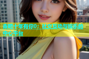 杏吧十年有你0：社交互动与娱乐的中心平台