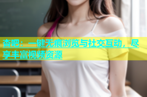 杏吧：一键无痕浏览与社交互动，尽享丰富视频资源