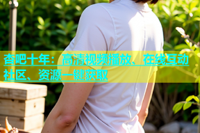 杏吧十年：高清视频播放、在线互动社区、资源一键获取