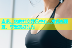 杏吧：您的社交娱乐中心，发现新朋友，享受美好时光