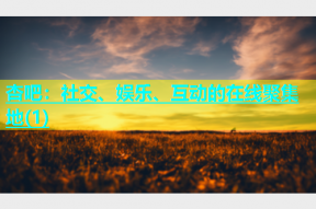 杏吧：社交、娱乐、互动的在线聚集地(1)