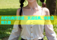 杏吧经典怀旧版：重温经典，畅享无限乐趣