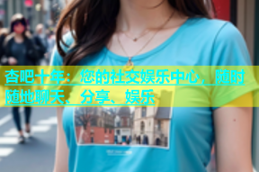 杏吧十年：您的社交娱乐中心，随时随地聊天、分享、娱乐