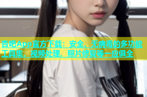 杏吧App官方下载：安全、无病毒的多功能工具集，视频处理、照片修复等一应俱全