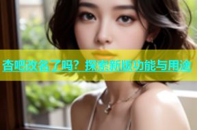 杏吧改名了吗？探索新版功能与用途