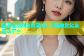 杏吧论坛网页版故障？体验全新社区互动平台