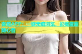 杏吧APP：一键无痕浏览，影视资源随心看