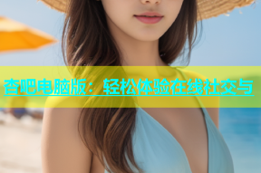 杏吧电脑版：轻松体验在线社交与