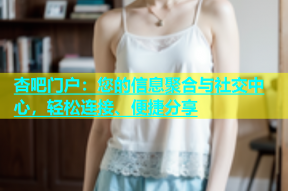杏吧门户：您的信息聚合与社交中心，轻松连接、便捷分享