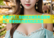 杏吧XYZ：您的社交娱乐和互动中心，尽享精彩内容和社区互动