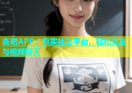 杏吧APP：真实社交平台，轻松交友与视频聊天