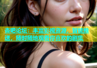 杏吧论坛：丰富影视资源，智能推送，随时随地观看你喜欢的剧集