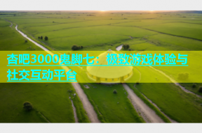 杏吧3000鬼脚七：极致游戏体验与社交互动平台