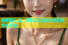 杏吧旧入口：探索社区互动与娱乐的中心平台