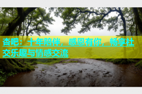 杏吧：十年陪伴，感恩有你，畅享社交乐趣与情感交流