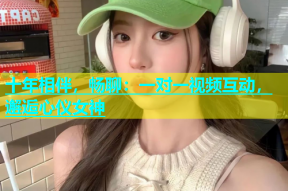 十年相伴，畅聊：一对一视频互动，邂逅心仪女神