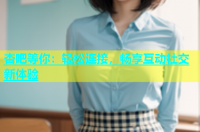 杏吧等你：轻松连接，畅享互动社交新体验