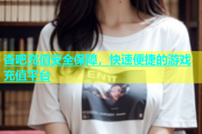 杏吧充值安全保障，快速便捷的游戏充值平台