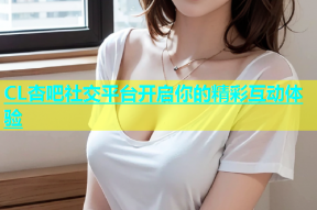 CL杏吧社交平台开启你的精彩互动体验