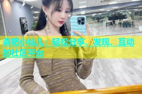 杏吧小仙儿：轻松分享、发现、互动的社区平台
