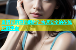 杏吧充值真的假的？快速安全的在线充值平台