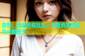 杏吧：安全匿名社交，享受真实互动与兴趣圈子