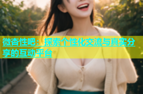 微杏性吧：探索个性化交流与真实分享的互动平台