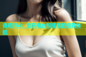杏吧FM：音乐电台和播客的极致体验