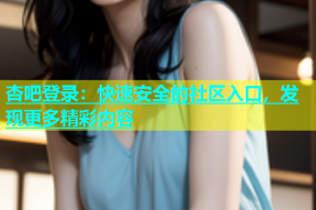 杏吧登录：快速安全的社区入口，发现更多精彩内容