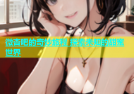 微杏吧的奇妙旅程 探索未知的甜蜜世界
