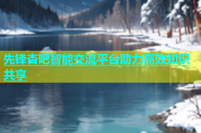 先锋杏吧智能交流平台助力高效知识共享