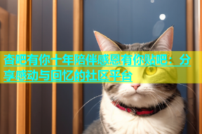 杏吧有你十年陪伴感恩有你贴吧：分享感动与回忆的社区平台