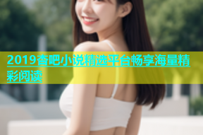 2019杏吧小说精选平台畅享海量精彩阅读