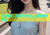 杏吧性吧：探索多元社区，发现新鲜体验