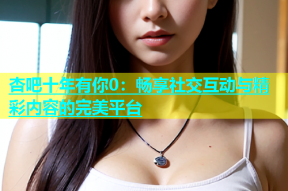 杏吧十年有你0：畅享社交互动与精彩内容的完美平台