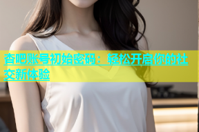 杏吧账号初始密码：轻松开启你的社交新体验