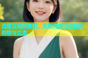 直播互动新体验，杏吧传媒让你轻松购物与交流