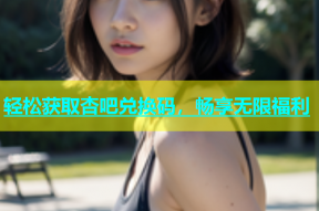 轻松获取杏吧兑换码，畅享无限福利